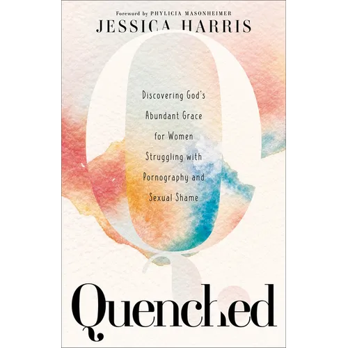 Quenched: Discovering God's Abundant Grace for Women Struggling with Pornography and Sexual Shame