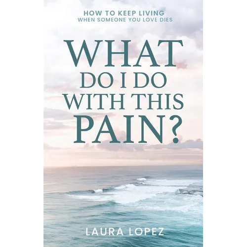 What Do I Do With This Pain?: How to Keep Living When Someone You Love Dies