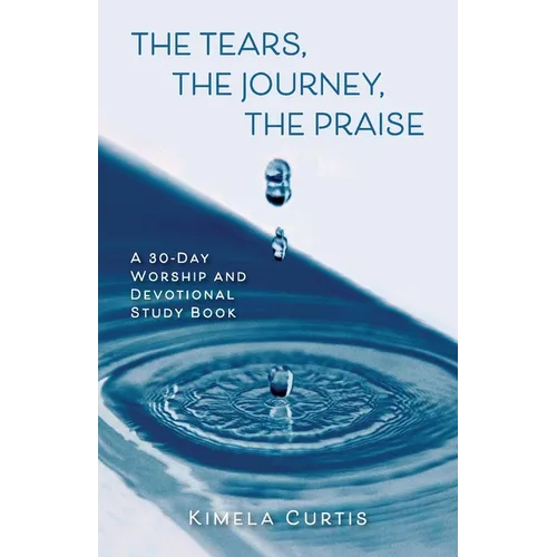The Tears, The Journey, The Praise: A 30-Day Worship and Devotional Study Book