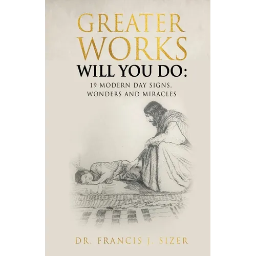 Greater Works Will You Do: 19 Modern Day Signs, Wonders and Miracles