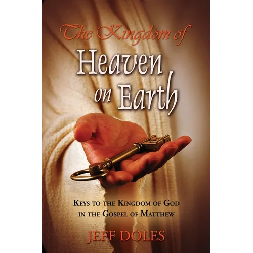 The Kingdom Of Heaven On Earth: Keys To The Kingdom Of God In The Gospel Of Matthew