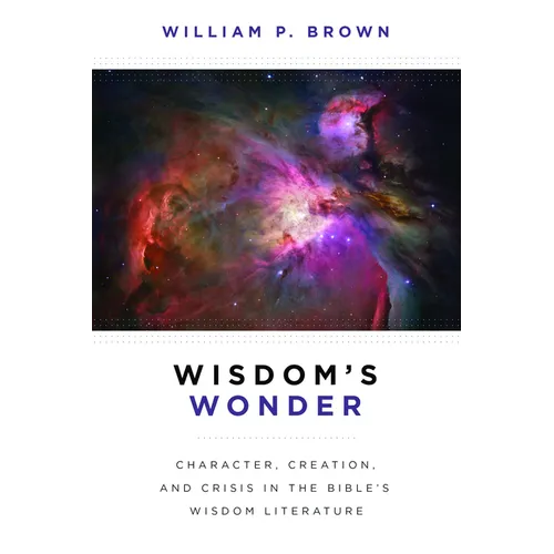 Wisdom's Wonder: Character, Creation, and Crisis in the Bible's Wisdom Literature