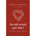 The Wall Around Your Heart: How Jesus Heals You When Others Hurt You