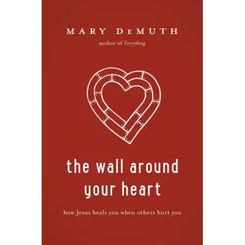 The Wall Around Your Heart: How Jesus Heals You When Others Hurt You