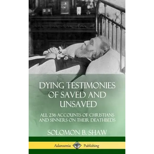 Dying Testimonies of Saved and Unsaved: All 236 Accounts of Christians and Sinners on their Deathbeds (Hardcover)