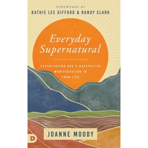 Everyday Supernatural: Experiencing God's Unexpected Manifestation in Your Life