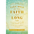 Take Hold of the Faith You Long for: Let Go, Move Forward, Live Bold