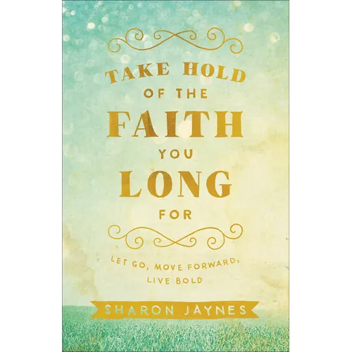 Take Hold of the Faith You Long for: Let Go, Move Forward, Live Bold