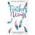 The Feathers of My Wings: A Memoir of Experiences That Helped Me Fly