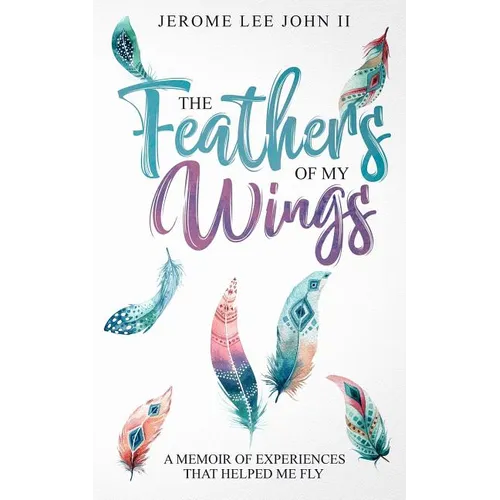 The Feathers of My Wings: A Memoir of Experiences That Helped Me Fly