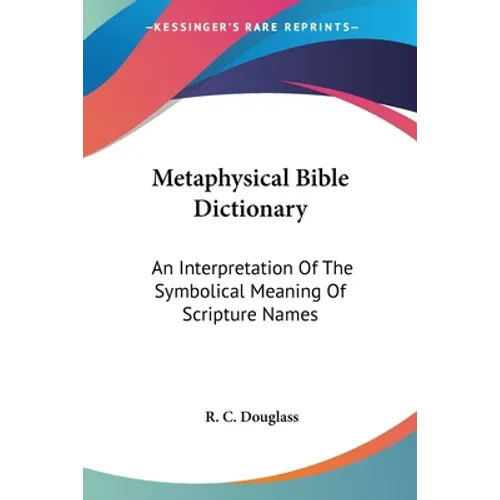 Metaphysical Bible Dictionary: An Interpretation Of The Symbolical Meaning Of Scripture Names