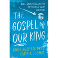The Gospel of Our King: Bible, Worldview, and the Mission of Every Christian
