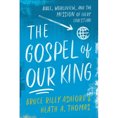 The Gospel of Our King: Bible, Worldview, and the Mission of Every Christian