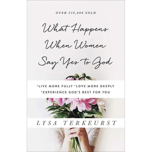 What Happens When Women Say Yes to God: *Live More Fully *Love More Deeply *Experience God's Best for You