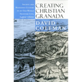 Creating Christian Granada: Society and Religious Culture in an Old-World Frontier City, 1492-1600