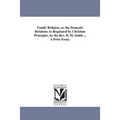 Family Religion, or, the Domestic Relations As Regulated by Christian Principles. by the Rev. B. M. Smith ... A Prize Essay.