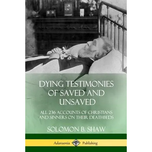 Dying Testimonies of Saved and Unsaved: All 236 Accounts of Christians and Sinners on their Deathbeds