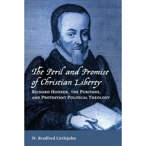 The Peril and Promise of Christian Liberty: Richard Hooker, the Puritans, and Protestant Political Theology