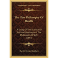 The New Philosophy Of Health: A Study Of The Science Of Spiritual Healing And The Philosophy Of Life (1897)