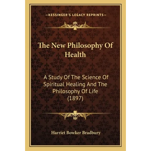 The New Philosophy Of Health: A Study Of The Science Of Spiritual Healing And The Philosophy Of Life (1897)