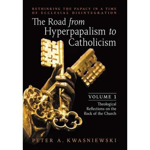 The Road from Hyperpapalism to Catholicism: Rethinking the Papacy in a Time of Ecclesial Disintegration: Volume 1 (Theological Reflections on the Rock