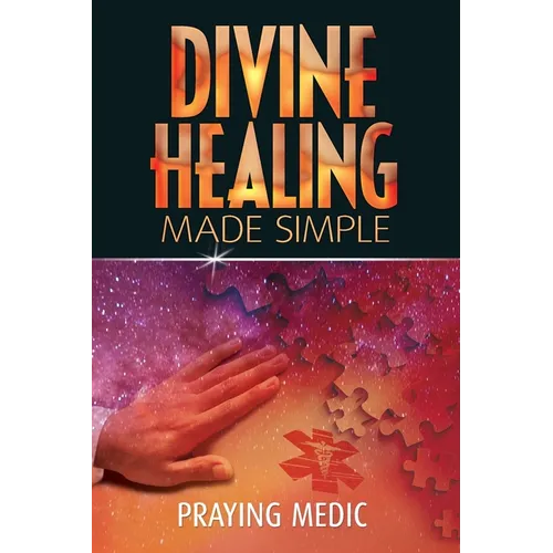 Divine Healing Made Simple: Simplifying the supernatural to make healing and miracles a part of your everyday life