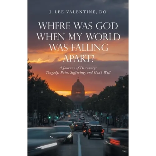 Where Was God When My World Was Falling Apart?: A Journey of Discovery: Tragedy, Pain, Suffering, and God's Will