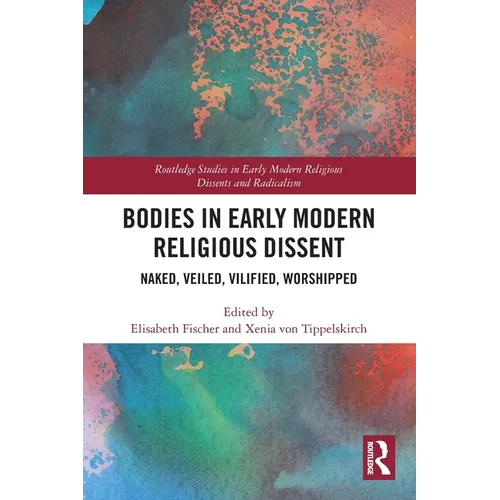 Bodies in Early Modern Religious Dissent: Naked, Veiled, Vilified, Worshiped