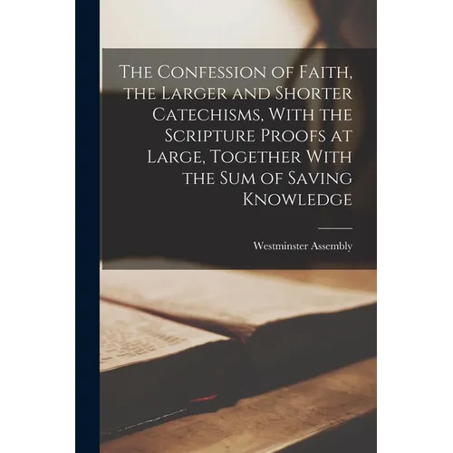 The Confession of Faith, the Larger and Shorter Catechisms, With the Scripture Proofs at Large, Together With the sum of Saving Knowledge