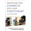 Discipline That Connects with Your Child's Heart: Building Faith, Wisdom, and Character in the Messes of Daily Life