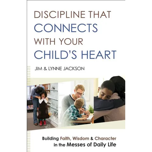 Discipline That Connects with Your Child's Heart: Building Faith, Wisdom, and Character in the Messes of Daily Life
