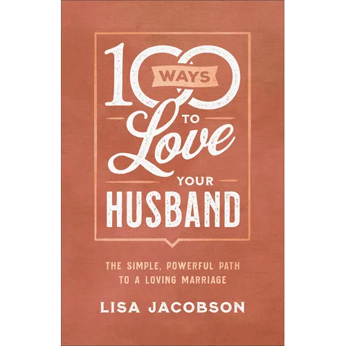 100 Ways to Love Your Husband: The Simple, Powerful Path to a Loving Marriage