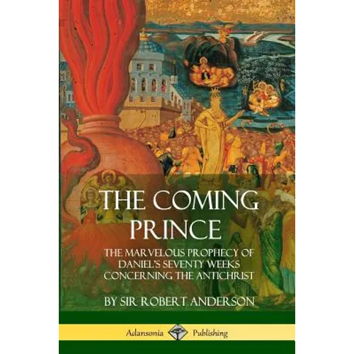 The Coming Prince: The Marvelous Prophecy of Daniel's Seventy Weeks Concerning the Antichrist