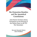 The Clementine Homilies and The Apostolical Constitutions: Ante Nicene Christian Library Translations of the Writings of the Fathers Down to AD 325 Pa