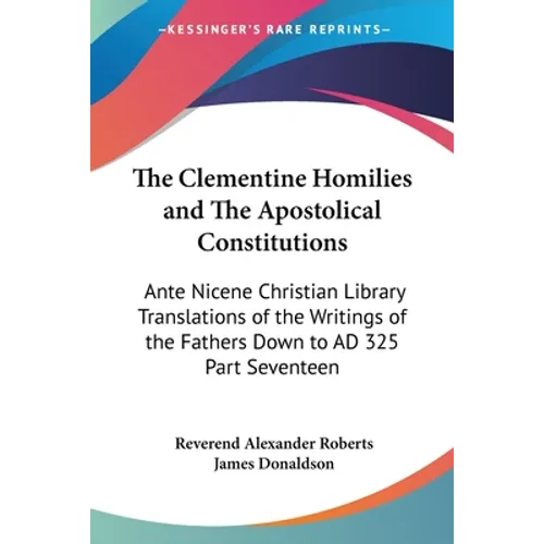 The Clementine Homilies and The Apostolical Constitutions: Ante Nicene Christian Library Translations of the Writings of the Fathers Down to AD 325 Pa