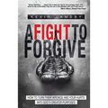 A Fight To Forgive: How to Turn Their Wrongs and Your Hurts Into God's Greater Purposes