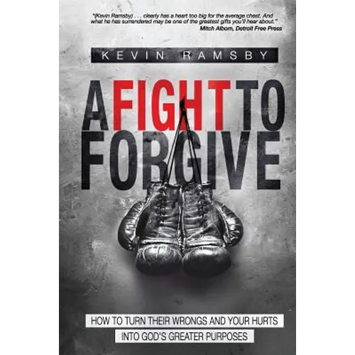 A Fight To Forgive: How to Turn Their Wrongs and Your Hurts Into God's Greater Purposes