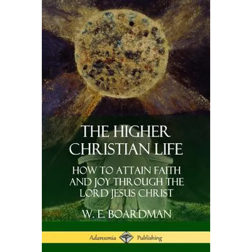 The Higher Christian Life: How to Attain Faith and Joy Through the Lord Jesus Christ