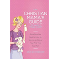 The Christian Mama's Guide to Baby's First Year: Everything You Need to Know to Survive (and Love) Your First Year as a Mom