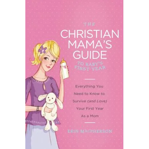 The Christian Mama's Guide to Baby's First Year: Everything You Need to Know to Survive (and Love) Your First Year as a Mom