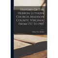 History Of The Hebron Luthern Church, Madison County, Virginia, From 1717 To 1907