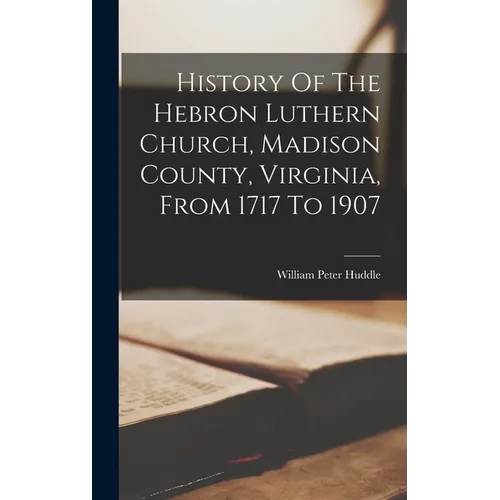 History Of The Hebron Luthern Church, Madison County, Virginia, From 1717 To 1907