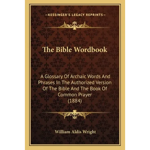 The Bible Wordbook: A Glossary Of Archaic Words And Phrases In The Authorized Version Of The Bible And The Book Of Common Prayer (1884)