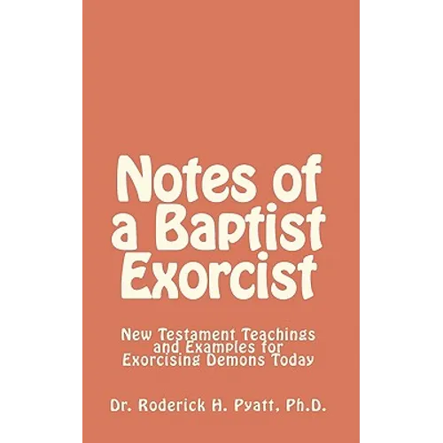 Notes of a Baptist Exorcist: New Testament Teachings and Examples for Exorcising Demons Today