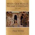 When Our World Became Christian: 312 - 394