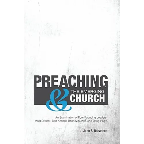Preaching & The Emerging Church: An Examination of Four Founding Leaders: Mark Driscoll, Dan Kimball, Brian McLaren, and Doug Pagitt