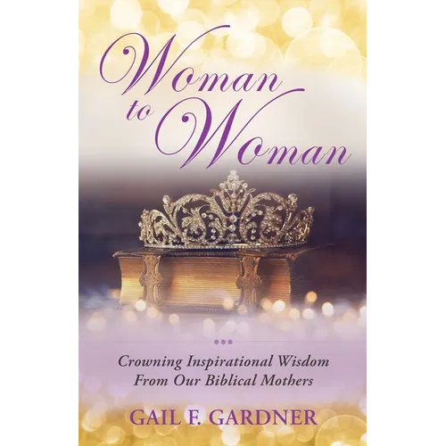 Woman to Woman: Crowning Inspirational Wisdom From Our Biblical Mothers