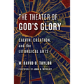 The Theater of God's Glory: Calvin, Creation, and the Liturgical Arts