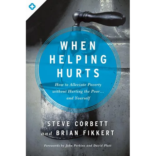 When Helping Hurts: How to Alleviate Poverty Without Hurting the Poor... and Yourself