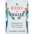 A Body of Praise: Understanding the Role of Our Physical Bodies in Worship